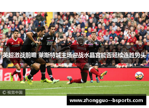 英超激战前瞻 莱斯特城主场迎战水晶宫能否延续连胜势头