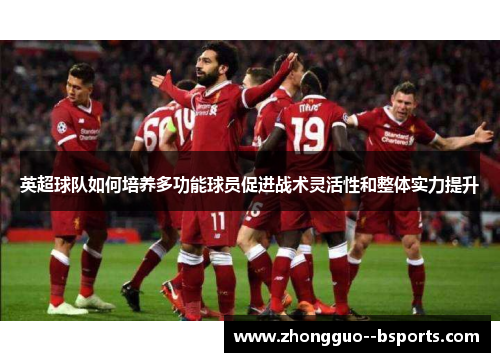 英超球队如何培养多功能球员促进战术灵活性和整体实力提升