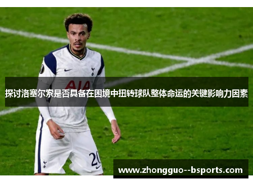 探讨洛塞尔索是否具备在困境中扭转球队整体命运的关键影响力因素