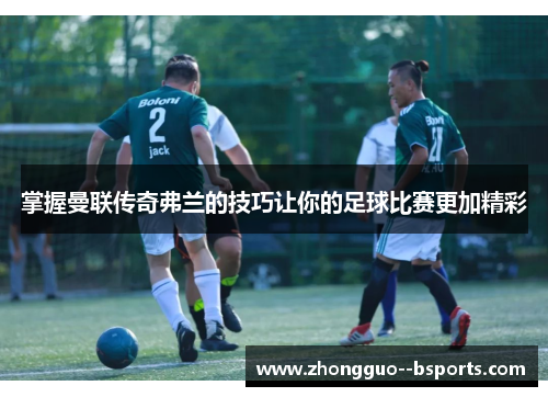 掌握曼联传奇弗兰的技巧让你的足球比赛更加精彩