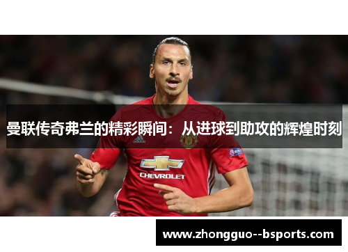 曼联传奇弗兰的精彩瞬间：从进球到助攻的辉煌时刻