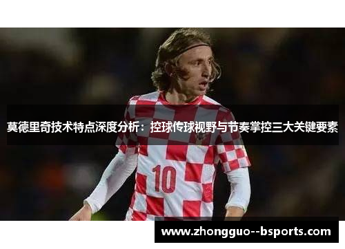 莫德里奇技术特点深度分析：控球传球视野与节奏掌控三大关键要素