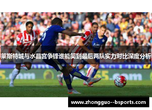 莱斯特城与水晶宫争锋谁能笑到最后两队实力对比深度分析