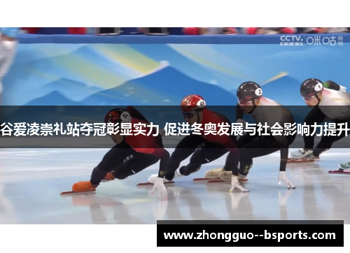 谷爱凌崇礼站夺冠彰显实力 促进冬奥发展与社会影响力提升