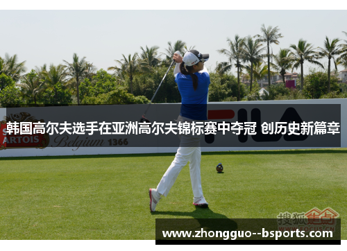 韩国高尔夫选手在亚洲高尔夫锦标赛中夺冠 创历史新篇章